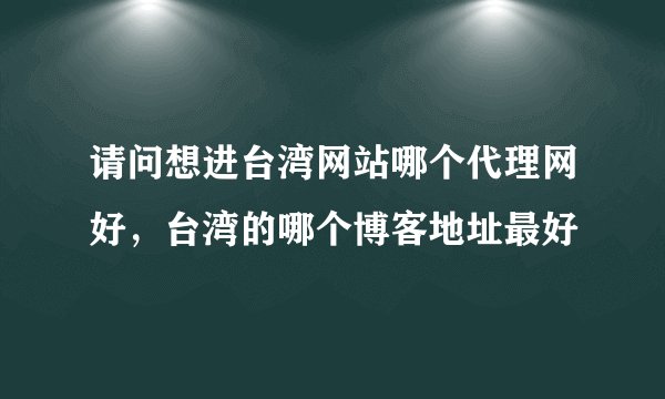 请问想进台湾网站哪个代理网好，台湾的哪个博客地址最好