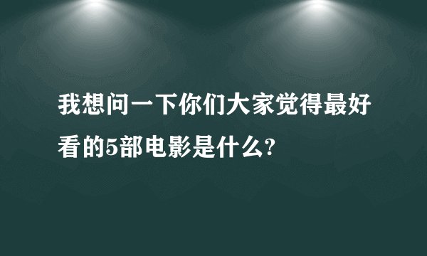 我想问一下你们大家觉得最好看的5部电影是什么?