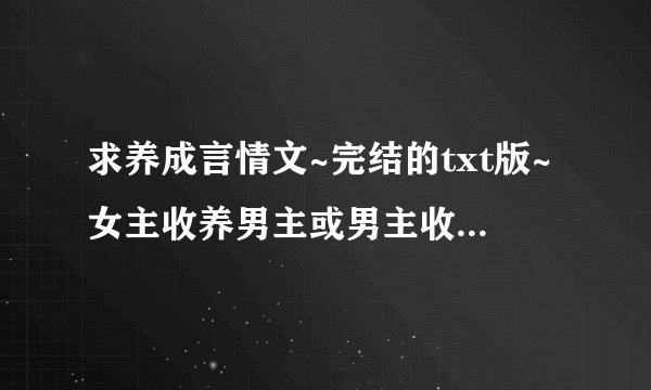 求养成言情文~完结的txt版~女主收养男主或男主收养女主的都可以~轻松搞笑点的~重生文也行~谢谢！