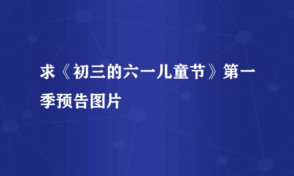 求《初三的六一儿童节》第一季预告图片