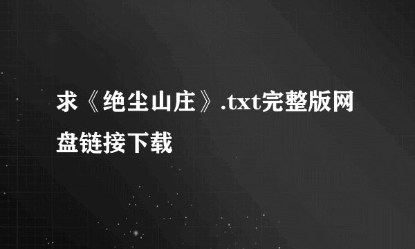 求《绝尘山庄》.txt完整版网盘链接下载