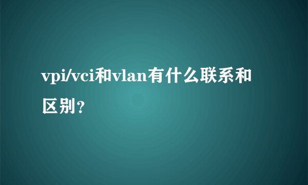vpi/vci和vlan有什么联系和区别？