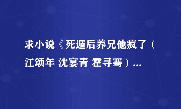 求小说《死遁后养兄他疯了（江颂年 沈宴青 霍寻骞）》完整网盘链接下载
