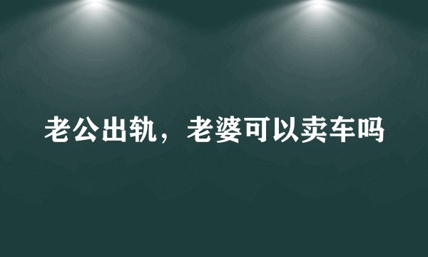 老公出轨，老婆可以卖车吗