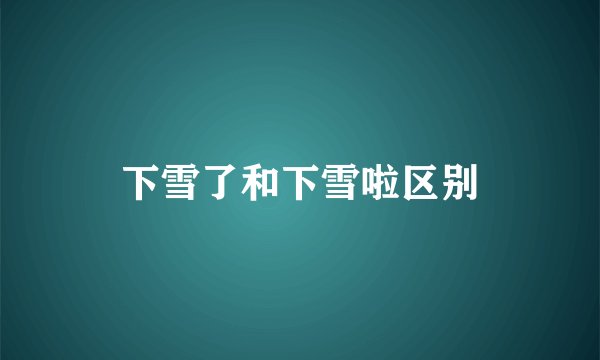 下雪了和下雪啦区别