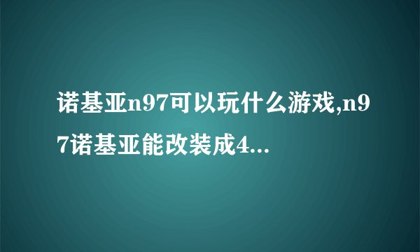 诺基亚n97可以玩什么游戏,n97诺基亚能改装成4g手机吗