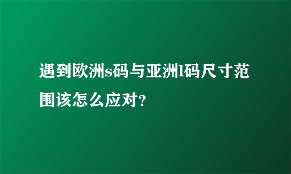 遇到欧洲s码与亚洲l码尺寸范围该怎么应对？