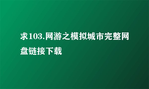 求103.网游之模拟城市完整网盘链接下载