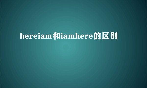 hereiam和iamhere的区别