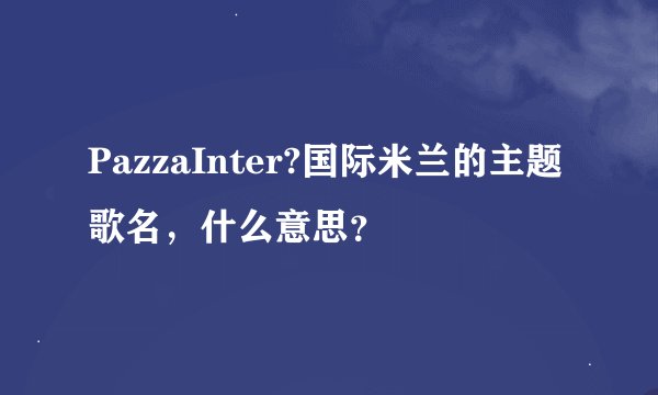 PazzaInter?国际米兰的主题歌名，什么意思？