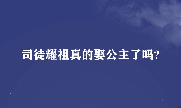 司徒耀祖真的娶公主了吗?