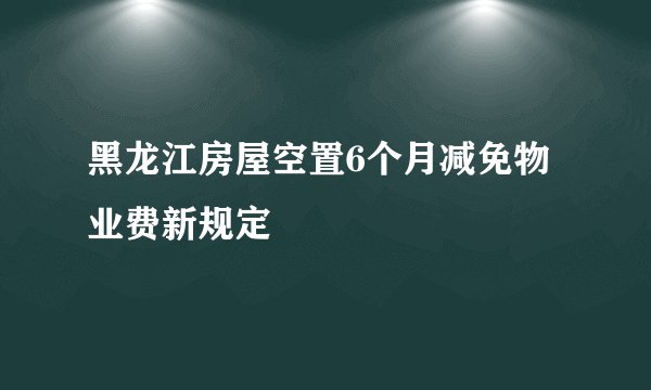 黑龙江房屋空置6个月减免物业费新规定