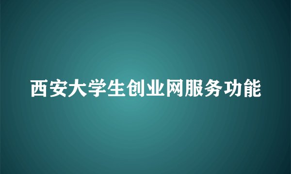西安大学生创业网服务功能