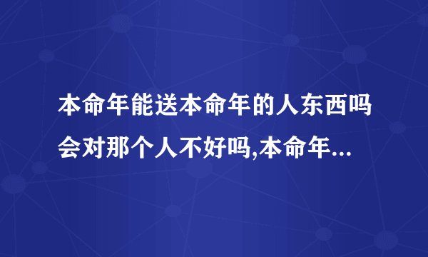 本命年能送本命年的人东西吗会对那个人不好吗,本命年会克身边的人吗