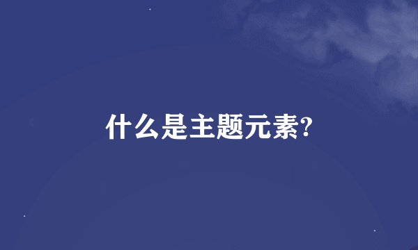 什么是主题元素?