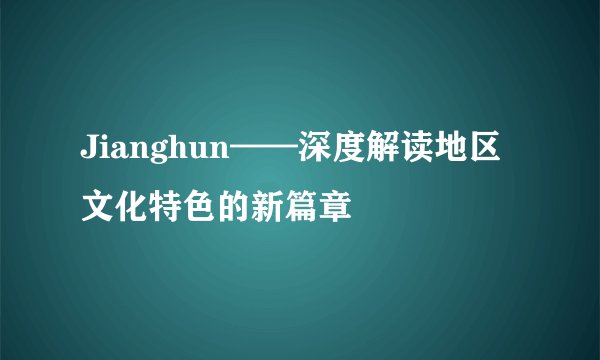 Jianghun——深度解读地区文化特色的新篇章