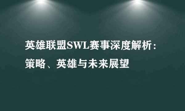 英雄联盟SWL赛事深度解析：策略、英雄与未来展望