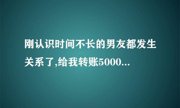 刚认识时间不长的男友都发生关系了,给我转账5000可以收吗？