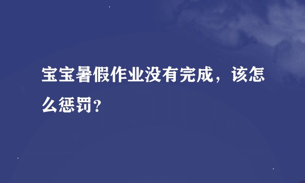 宝宝暑假作业没有完成，该怎么惩罚？
