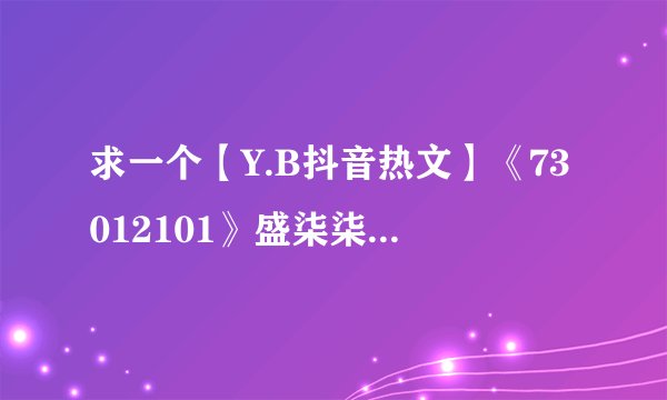求一个【Y.B抖音热文】《73012101》盛柒柒 纪川城的分享
