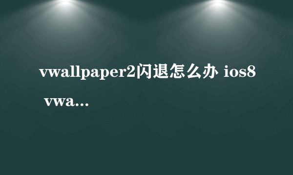 vwallpaper2闪退怎么办 ios8 vwallpaper2闪退解决方法