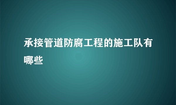 承接管道防腐工程的施工队有哪些