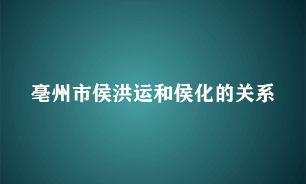 亳州市侯洪运和侯化的关系