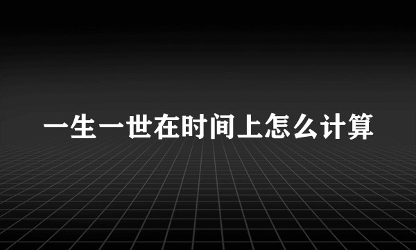 一生一世在时间上怎么计算