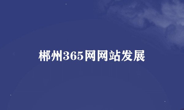 郴州365网网站发展