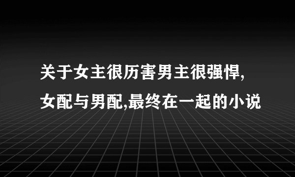关于女主很历害男主很强悍,女配与男配,最终在一起的小说