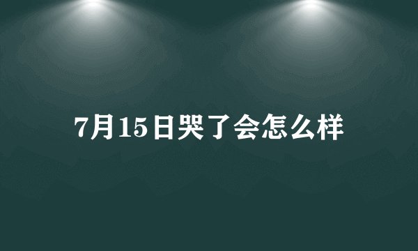 7月15日哭了会怎么样