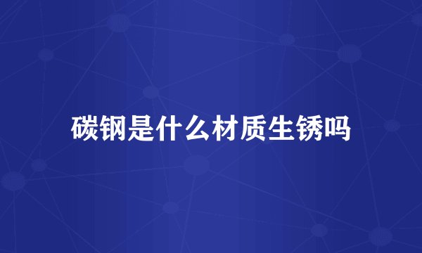 碳钢是什么材质生锈吗