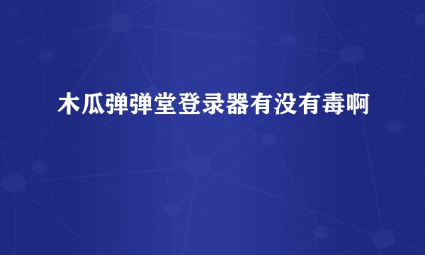 木瓜弹弹堂登录器有没有毒啊