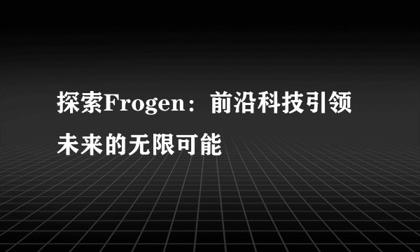 探索Frogen：前沿科技引领未来的无限可能