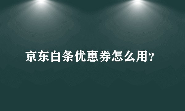 京东白条优惠券怎么用？