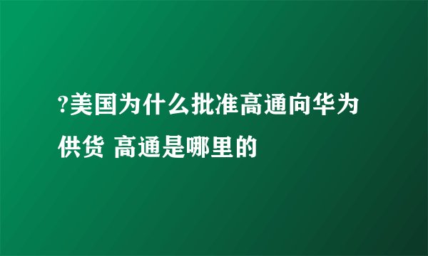 ?美国为什么批准高通向华为供货 高通是哪里的