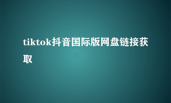 tiktok抖音国际版网盘链接获取