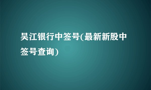 吴江银行中签号(最新新股中签号查询)