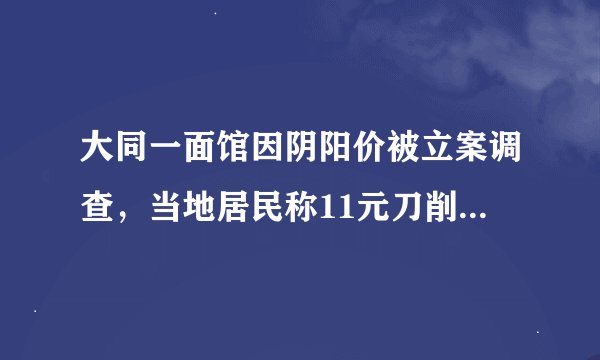 大同一面馆因阴阳价被立案调查，当地居民称11元刀削面并不贵