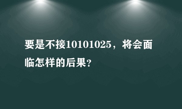 要是不接10101025，将会面临怎样的后果？