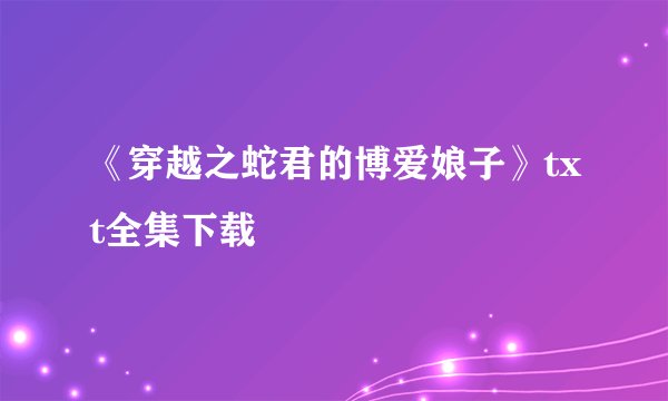 《穿越之蛇君的博爱娘子》txt全集下载