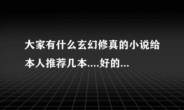 大家有什么玄幻修真的小说给本人推荐几本....好的加话加分..