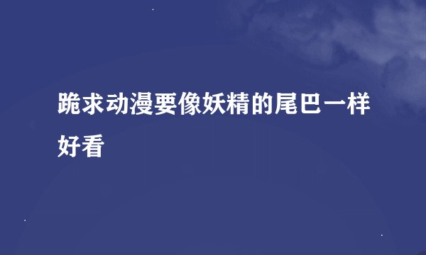 跪求动漫要像妖精的尾巴一样好看