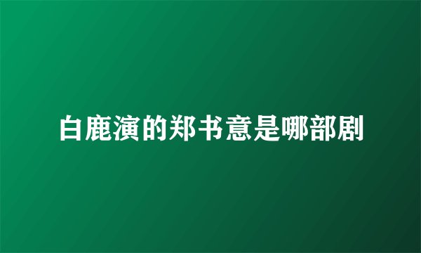 白鹿演的郑书意是哪部剧