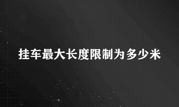挂车最大长度限制为多少米