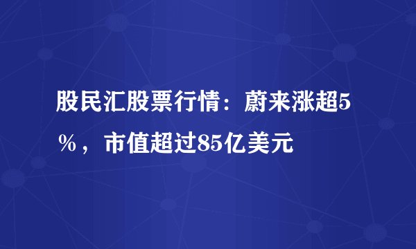 股民汇股票行情：蔚来涨超5％，市值超过85亿美元
