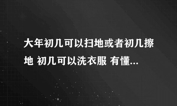 大年初几可以扫地或者初几擦地 初几可以洗衣服 有懂的吗 复制答案不用 谢谢
