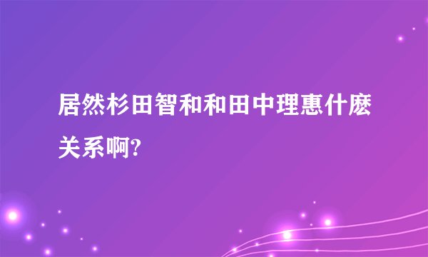 居然杉田智和和田中理惠什麽关系啊?