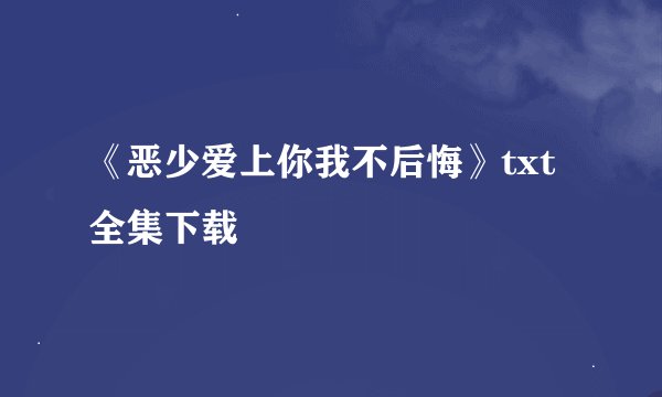 《恶少爱上你我不后悔》txt全集下载