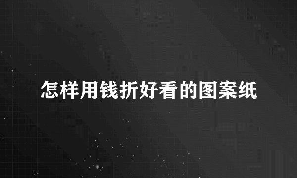 怎样用钱折好看的图案纸